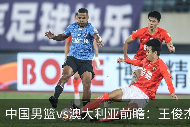 中国男篮vs澳大利亚前瞻：王俊杰徐昕或领衔年轻阵容 杨瀚森无缘大名单